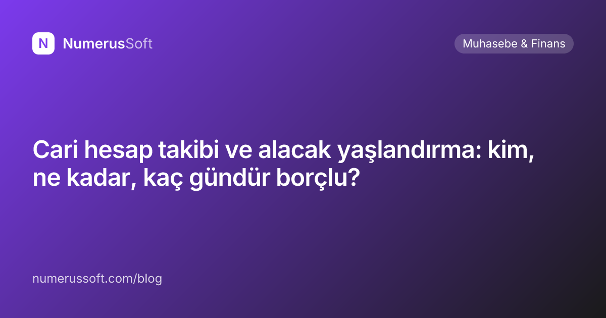 Cari hesap takibi ve alacak yaşlandırma: kim, ne kadar, kaç gündür borçlu?