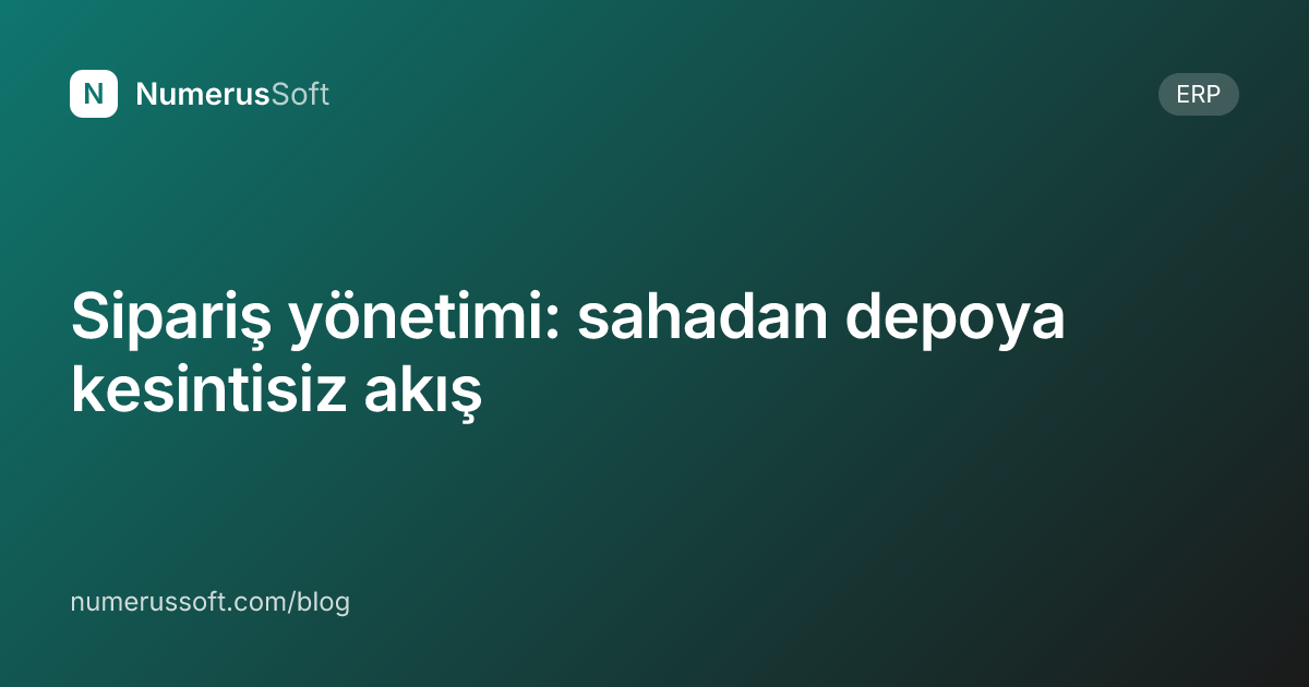 Sipariş yönetimi: sahadan depoya kesintisiz akış